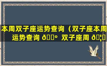 本周双子座运势查询（双子座本周运势查询 🌺  双子座周 🦋 运）